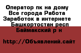 Оператор пк на дому - Все города Работа » Заработок в интернете   . Башкортостан респ.,Баймакский р-н